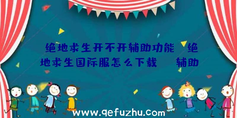 「绝地求生开不开辅助功能」|绝地求生国际服怎么下载scp辅助